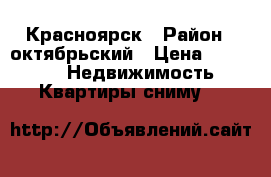 Красноярск › Район ­ октябрьский › Цена ­ 11 000 -  Недвижимость » Квартиры сниму   